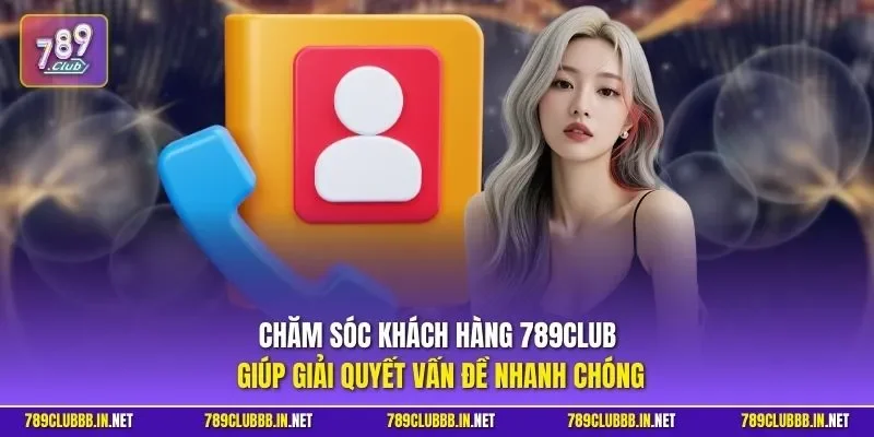 Chăm sóc khách hàng 789CLUB giúp giải quyết vấn đề nhanh chóng