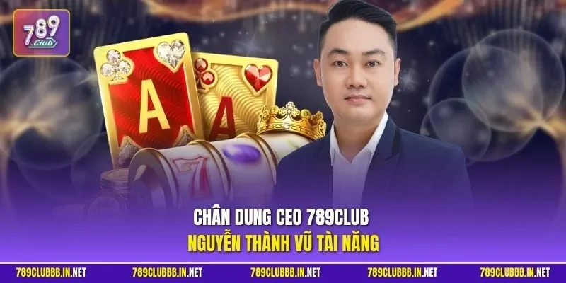 Chân dung CEO 789CLUB Nguyễn Thành Vũ tài năng
