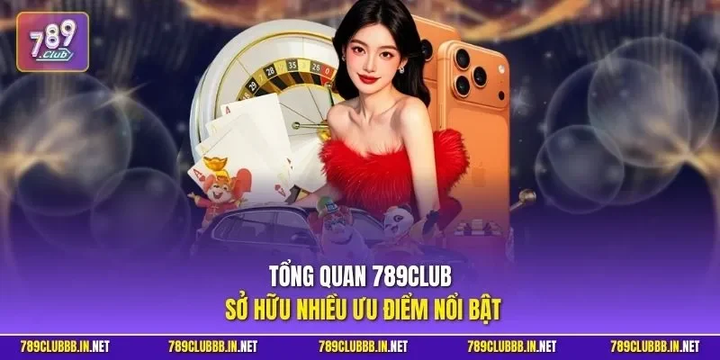 Tổng quan 789CLUB sở hữu nhiều ưu điểm nổi bật